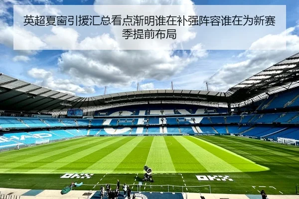 英超夏窗引援汇总看点渐明谁在补强阵容谁在为新赛季提前布局