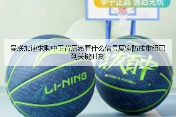 曼联加速求购中卫背后藏着什么信号夏窗防线重组已到关键时刻